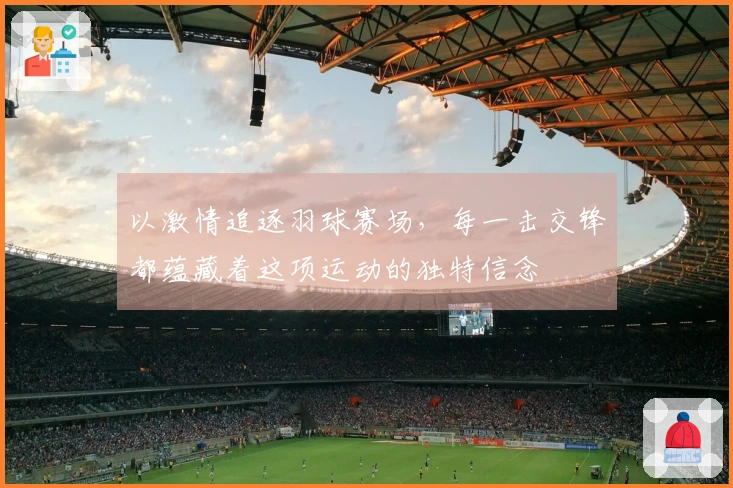 以激情追逐羽球赛场，每一击交锋都蕴藏着这项运动的独特信念