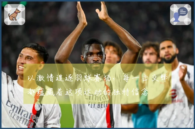 以激情追逐羽球赛场,每一击交锋都蕴藏着这项运动的独特信念