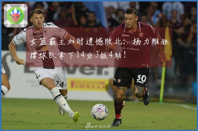 女篮霸主加时遗憾败北：杨力维独撑球队拿下14分3板4助！