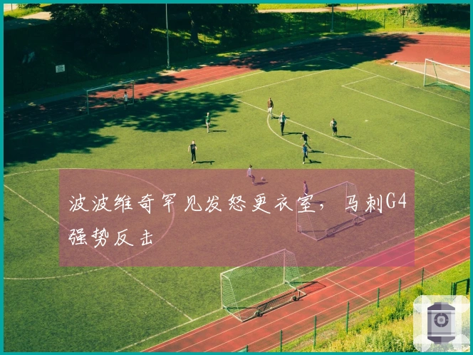 波波维奇罕见发怒更衣室，马刺G4强势反击