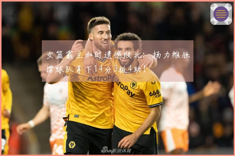 女篮霸主加时遗憾败北：杨力维独撑球队拿下14分3板4助！