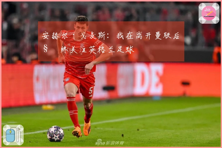 安赫尔·戈麦斯：我在离开曼联后始终关注英格兰足球