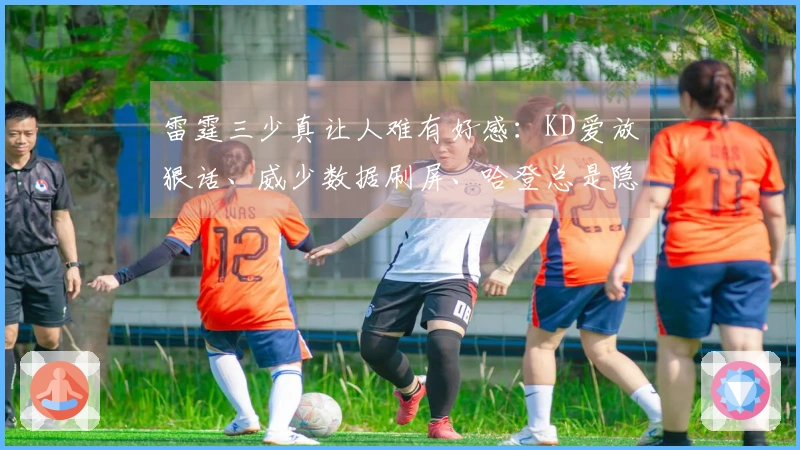 雷霆三少真让人难有好感：KD爱放狠话、威少数据刷屏、哈登总是隐身